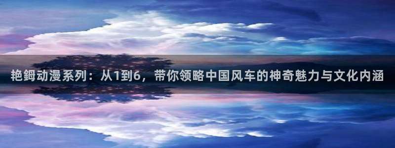 omofun网页版怎么没了：艳鉧动漫系列：从1到6，带你领略中国风车的神奇魅力与文化内涵
