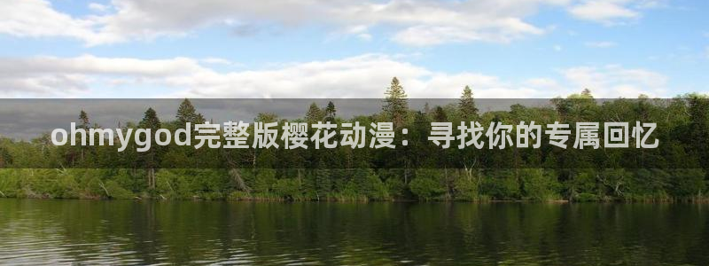 腐漫画网进入ios：ohmygod完整版樱花动漫：寻找你的专属回忆