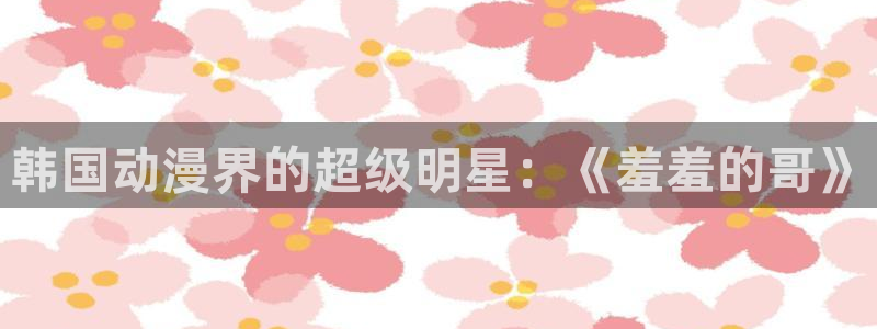 omofun 翻译：韩国动漫界的超级明星：《羞羞的哥》