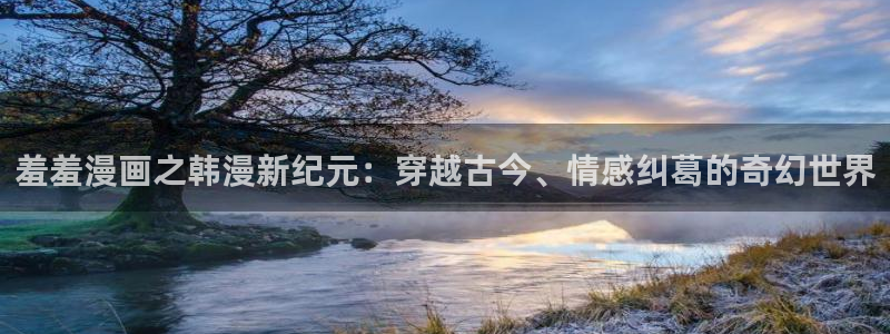 omofun官方网站app下载：羞羞漫画之韩漫新纪元：穿越古今、情感纠葛的奇幻世界