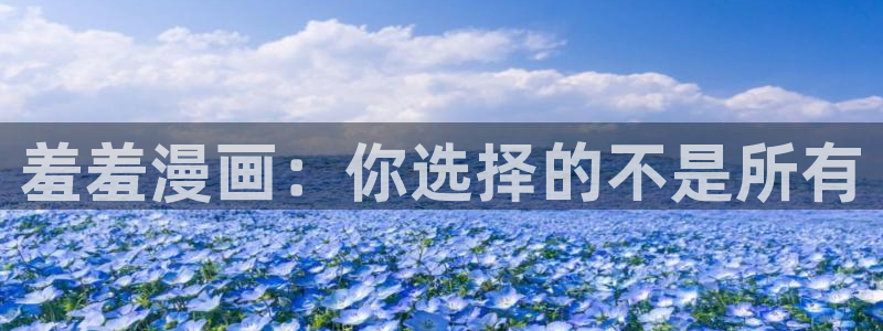 omofun动漫官方首页：羞羞漫画：你选择的不是所有