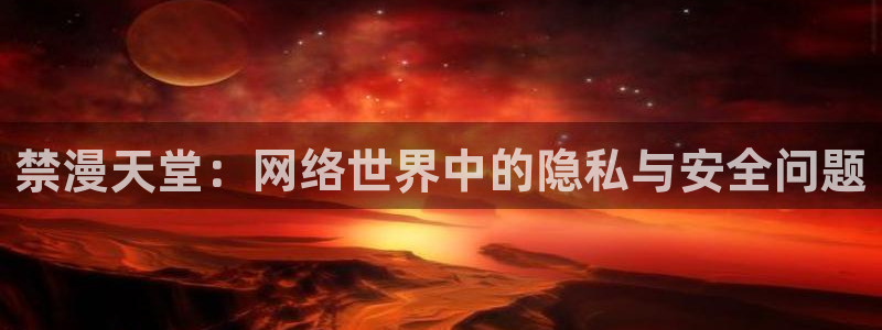 omofun 官网：禁漫天堂：网络世界中的隐私与安全问题