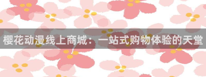 omofun动漫官网最新版：樱花动漫线上商城：一站式购物体验的天堂