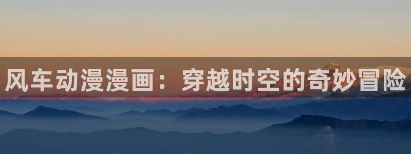 omofun纯净无广告版：风车动漫漫画：穿越时空的奇妙冒险