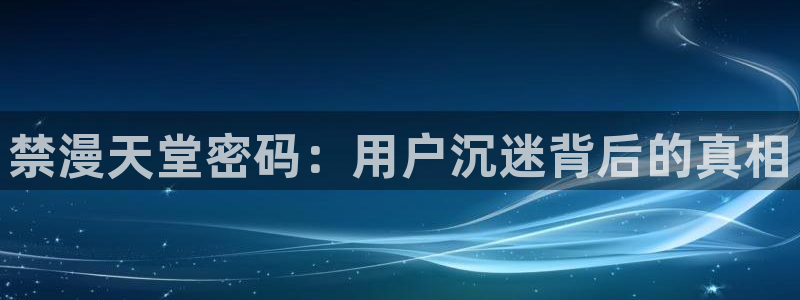 omofun宕卧：禁漫天堂密码：用户沉迷背后的真相